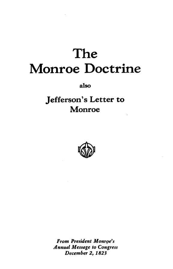handle is hein.beal/modjefl0001 and id is 1 raw text is: 





           The

Monroe Doctrine

             also

    Jefferson's Letter to
          Monroe


From President Monroe's
Annual Message to Congress
   December 2, 1823


