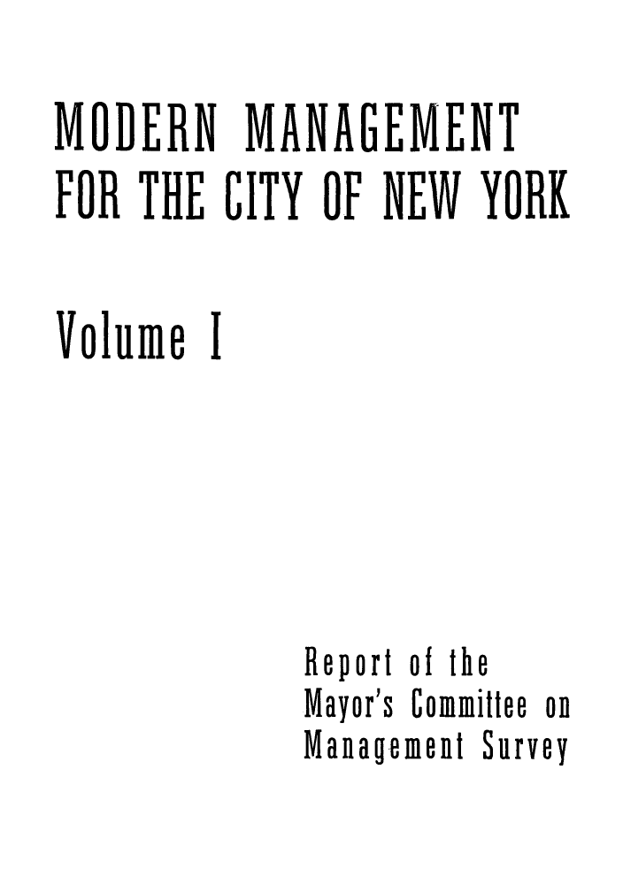 handle is hein.beal/moentcibn0001 and id is 1 raw text is: ï»¿MODERN MANAGEMENT
FOR THE CITY OF NEW YORK
Volume I

Report of the
Mayor's Committee on
Management SllSrvey


