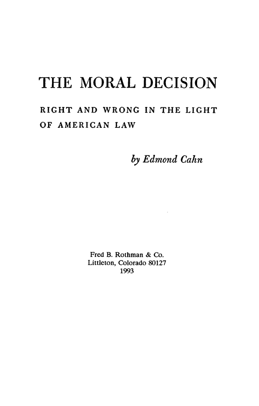 handle is hein.beal/mordcwla0001 and id is 1 raw text is: 







THE MORAL DECISION


RIGHT  AND WRONG  IN THE LIGHT
OF AMERICAN  LAW



                by Edmond Cahn









         Fred B. Rothman & Co.
         Littleton, Colorado 80127
              1993


