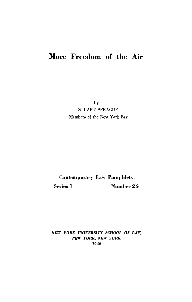 handle is hein.beal/morfree0001 and id is 1 raw text is: More Freedom of the Air

By
STUART SPRAGUE
Member* of the New York Bar
Contemporary Law Pamphlets,

Series 1

Number 26

NEW YORK UNIVERSITY, SCHOOL OF LAW
NEW YORK, NEW YORK
1940


