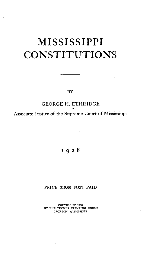 handle is hein.beal/msco0001 and id is 1 raw text is: 






     MISSISSIPPI

CONSTITUTIONS


         GEORGE

Associate Justice of the


H. ETHRIDGE
Supreme Court of Mississippi


T928


PRICE $10.00 POST PAID


     COPYRIGHT 1928
BY THE TUCKER PRINTING HOUSE
   JACKSON. MISSISSIPPI


