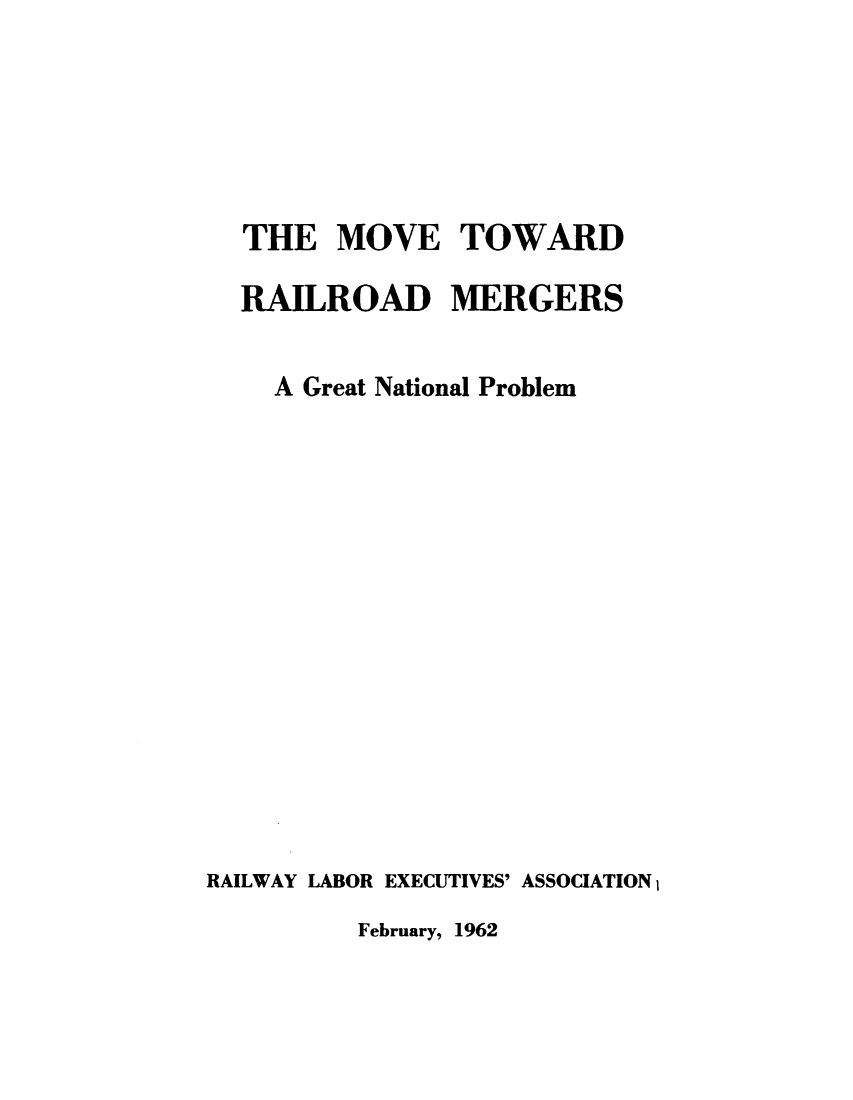 handle is hein.beal/mvtwralerg0001 and id is 1 raw text is: 






  THE   MOVE TOWARD

  RAILROAD MERGERS


    A Great National Problem















RAILWAY LABOR EXECUTIVES' ASSOCIATION1


February, 1962


