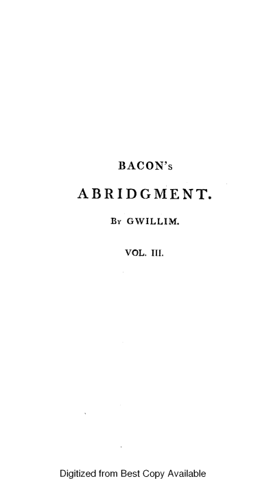 handle is hein.beal/nabotl0003 and id is 1 raw text is: BACON's
ABRIDGMENT.
By GWILLIM.
VOL. III.

Digitized from Best Copy Available


