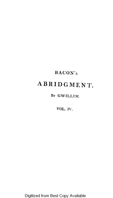 handle is hein.beal/nabotl0004 and id is 1 raw text is: BACON's
ABRIDGMENT.
By GWILLIM.
VOL. IV..

Digitized from Best Copy Available



