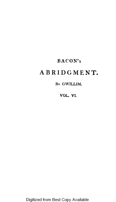 handle is hein.beal/nabotl0006 and id is 1 raw text is: BACON's
ABRIDGMENT.
BY GWILLIM.
VOL. VL

Digitized from Best Copy Available


