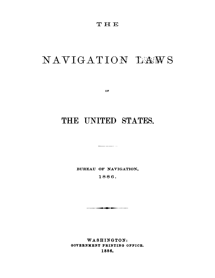 handle is hein.beal/navlwus0001 and id is 1 raw text is: 



THE


NAVIGATION


*L A:W S


OF


THE  UNITED   STATES.









    BUREAU OF NAVIGATION,
         1886.


    WASHINGTON:
GOVERNMENT PRINTING OPPICE.
       1886.


