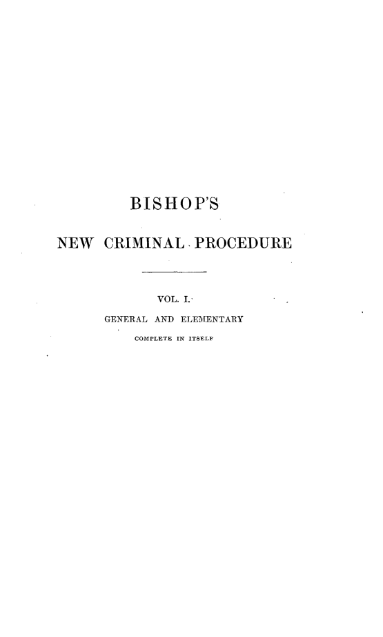 handle is hein.beal/necrimdu0001 and id is 1 raw text is: 




















         BISHOP'S



NEW   CRIMINAL,   PROCEDURE





             VOL. I.

      GENERAL AND ELEMENTARY


COMPLETE IN ITSELF



