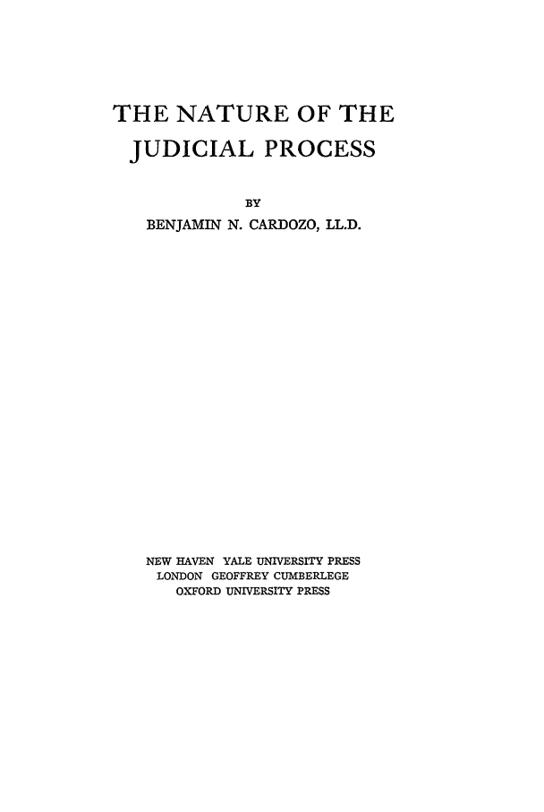 handle is hein.beal/njp0001 and id is 1 raw text is: THE NATURE OF THE
JUDICIAL PROCESS
BY
BENJAMIN N. CARDOZO, LL.D.

NEW HAVEN YALE UNIVERSITY PRESS
LONDON GEOFFREY CUMBERLEGE
OXFORD UNIVERSITY PRESS


