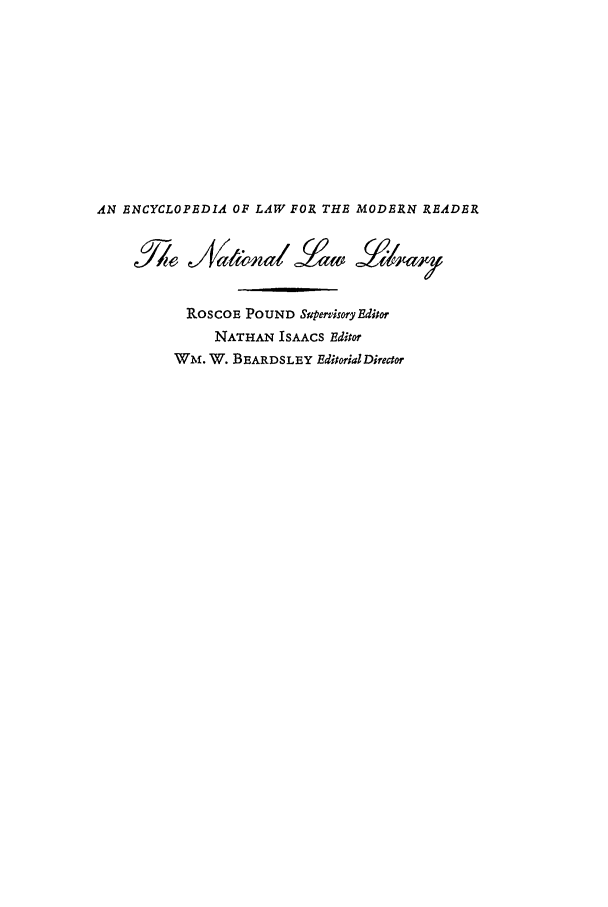 handle is hein.beal/ntll0004 and id is 1 raw text is: AN ENCYCLOPEDIA OF LAW FOR THE MODERN READER
ROSCOE POUND Supervisory Editor
NATHAN ISAACS Editor
Wm. W. BEARDSLEY Editorial Director



