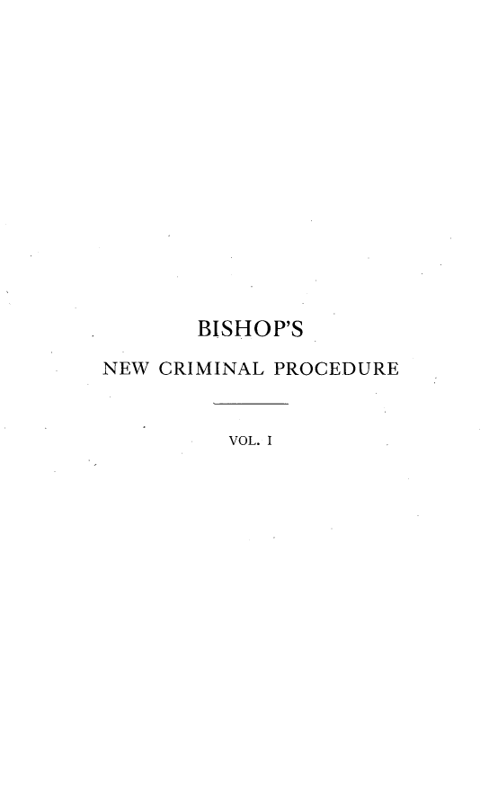 handle is hein.beal/nwcrdu0001 and id is 1 raw text is: 















       BISHOP'S

NEW CRIMINAL PROCEDURE


         VOL. I


