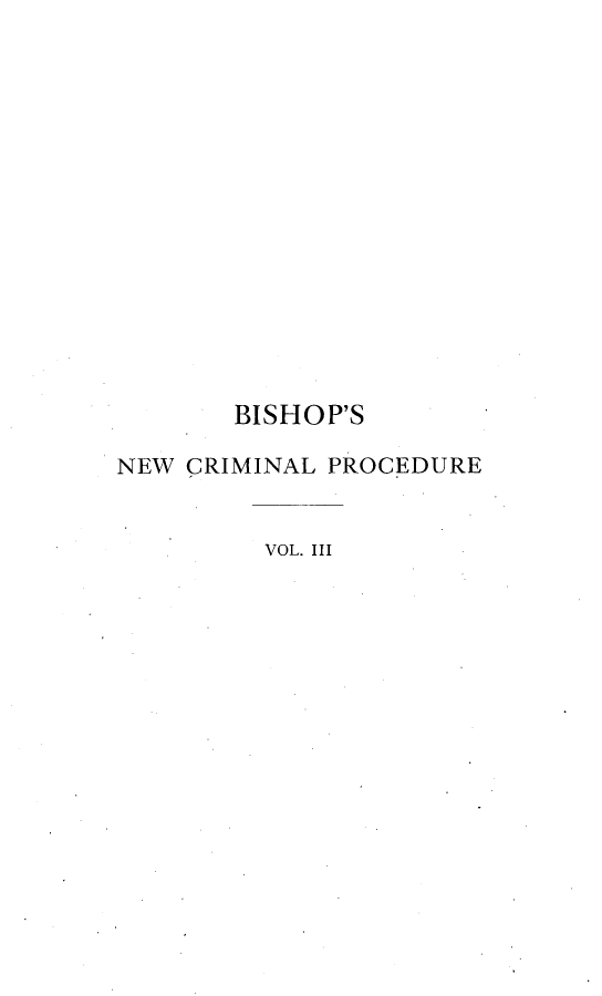 handle is hein.beal/nwcrdu0003 and id is 1 raw text is: 















       BISHOP'S

NEW CRIMINAL PROCEDURE


         VOL. III


