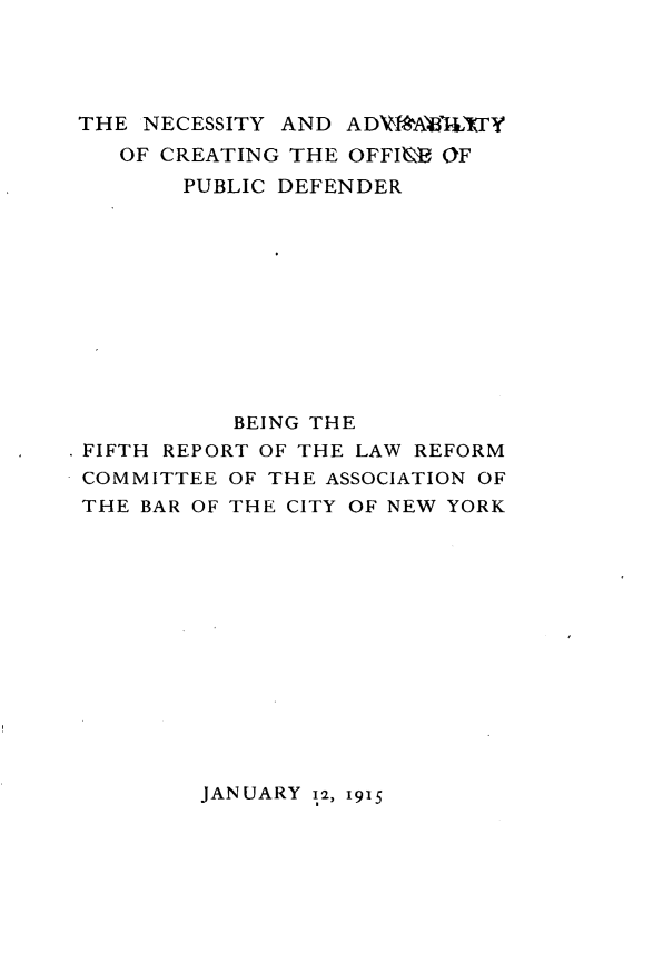 handle is hein.beal/nyadaycgof0001 and id is 1 raw text is: 




THE NECESSITY AND ADWAA'IXTY
   OF CREATING THE OFFI OF
        PUBLIC DEFENDER











           BEING THE
* FIFTH REPORT OF THE LAW REFORM
COMMITTEE OF THE ASSOCIATION OF
THE BAR OF THE CITY OF NEW YORK


JANUARY 12, 1915


