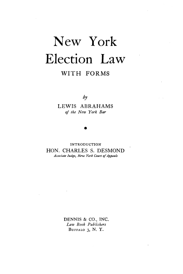 handle is hein.beal/nyelecla0001 and id is 1 raw text is: New York
Election Law
WITH FORMS
hy
LEWIS ABRAHAMS
of the New York Bar
0
INTRODUCTION
HON. CHARLES S. DESMOND
As.rociate Judge, New 1ork Court of Appeals
DENNIS & CO., INC.
Law Book Publishers
BUFFALO 3, N. Y.


