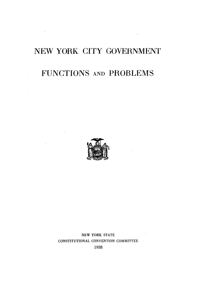 handle is hein.beal/nystcccr0005 and id is 1 raw text is: NEW YORK

CITY GOVERNMENT

FUNCTIONS AND PROBLEMS

NEW YORK STATE
CONSTITUTIONAL CONVENTION COMMITTEE
1938


