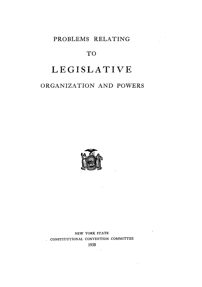 handle is hein.beal/nystcccr0007 and id is 1 raw text is: PROBLEMS RELATING

TO
LEGISLATIVE
ORGANIZATION AND POWERS

NEW YORK STATE
. CONSTITUTIONAL CONVENTION COMMITTEE
1938



