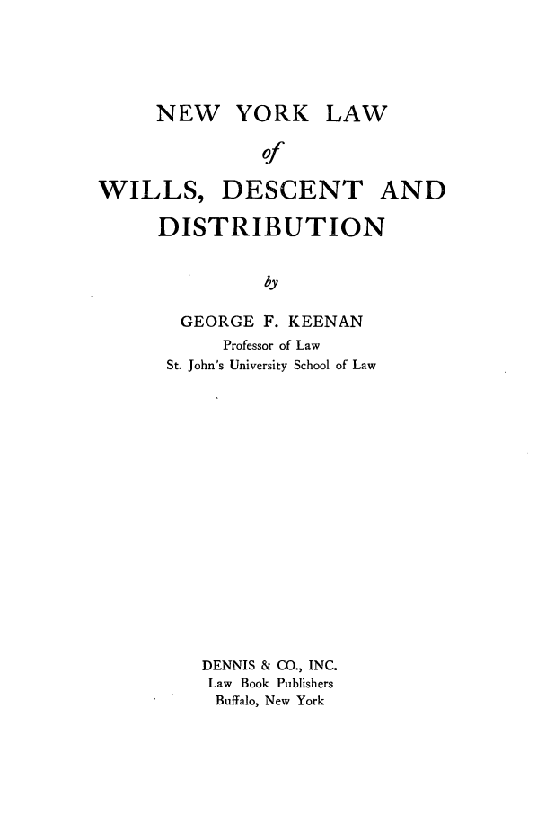 handle is hein.beal/nywilldd0001 and id is 1 raw text is: NEW YORK LAW
of
WILLS, DESCENT AND

DISTRIBUTION
by
GEORGE F. KEENAN
Professor of Law
St. John's University School of Law

DENNIS & CO., INC.
Law Book Publishers
Buffalo, New York


