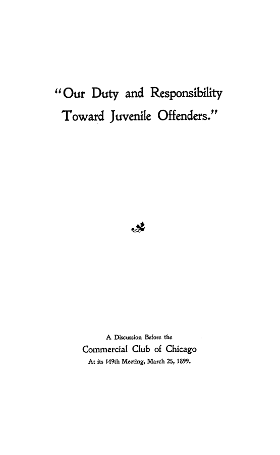 handle is hein.beal/odrtjvof0001 and id is 1 raw text is: 







Our Duty and Responsibility

Toward Juvenile Offenders.



















           A Discussion Before the
      Commercial Club of Chicago
      At its 149th Meeting, March 25, 1899.



