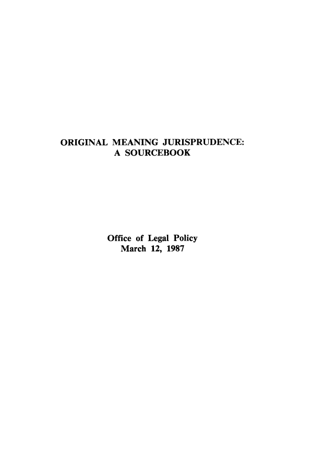 handle is hein.beal/omjs0001 and id is 1 raw text is: ORIGINAL

MEANING JURISPRUDENCE:
A SOURCEBOOK

Office of Legal Policy
March 12, 1987


