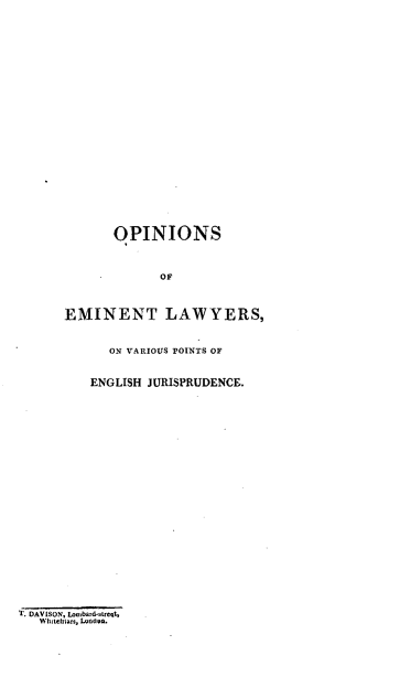 handle is hein.beal/opemlw0002 and id is 1 raw text is: 

























       OPINIONS



             OF



EMINENT LAWYERS,



      ON VARIOUS POINTS OF


   ENGLISH JURISPRUDENCE.


T. DAVISON, Loubard-Areqt,
   WhIteirs, Lonoon.


