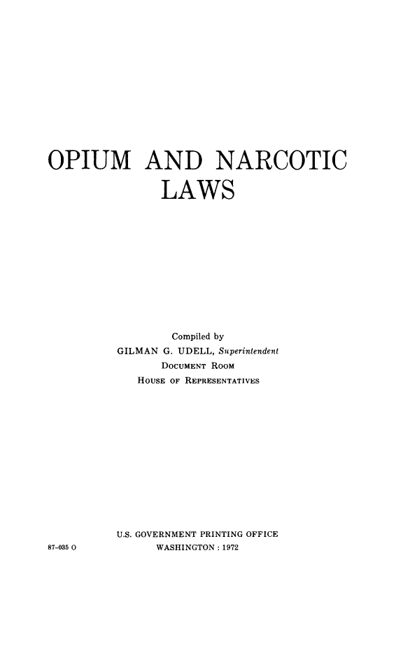 handle is hein.beal/opnrclws0001 and id is 1 raw text is: 















OPIUM AND NARCOTIC


                LAWS













                  Compiled by
          GILMAN G. UDELL, Superintendent
                DOCUMENT ROOM
             HOUSE OF REPRESENTATIVES















          U.S. GOVERNMENT PRINTING OFFICE
87-035 0       WASHINGTON: 1972



