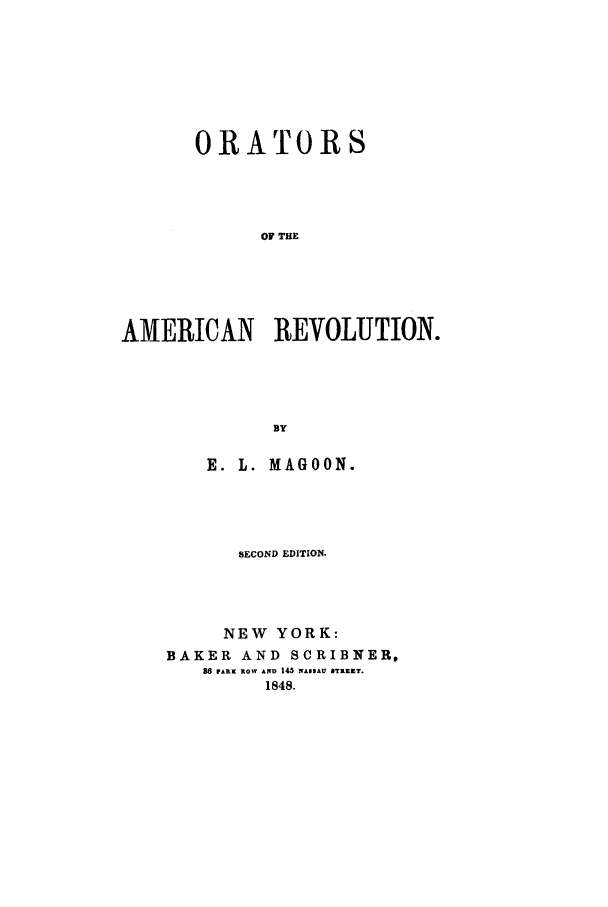 handle is hein.beal/oramrev0001 and id is 1 raw text is: ORATORS
OF THE
AMERICAN REVOLUTION.
BY

E. L. MAGOON.
SECOND EDITION.
NEW YORK:
BAKER AND         SCRIBNER,
88 PARK ROW AND 145 NAISAU TKRZET.
1848.



