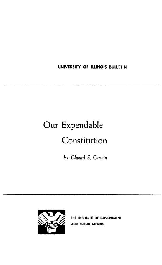handle is hein.beal/ourexpeco0001 and id is 1 raw text is: UNIVERSITY OF ILLINOIS BULLETIN

Our Expendable
Constitution
by Edward S. Corwin

THE INSTITUTE OF GOVERNMENT
AND PUBLIC AFFAIRS


