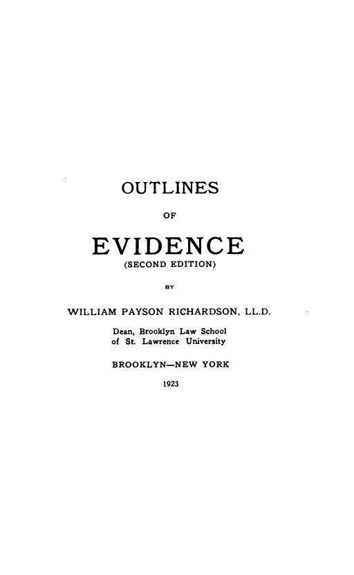 handle is hein.beal/outevdc0001 and id is 1 raw text is: OUTLINES
OF
EVIDENCE
(SECOND EDITION)
BY

WILLIAM PAYSON RICHARDSON, LL.D.
Dean, Brooklyn Law School
of St. Lawrence University
BROOKLYN-NEW YORK
1923


