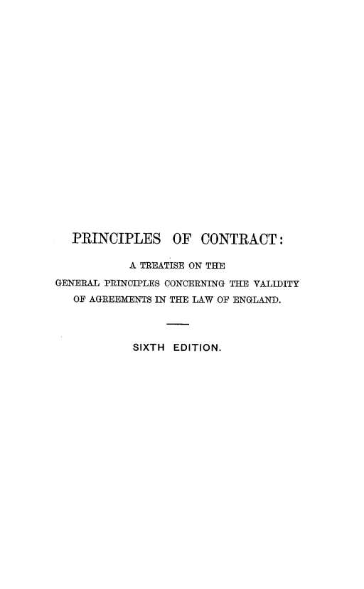 handle is hein.beal/pclcrctrgn0001 and id is 1 raw text is: PRINCIPLES OF CONTRACT:
A TREATISE ON THE
GENERAL PRINCIPLES CONCERNING THE VALIDITY
OF AGREEMENTS IN THE LAW OF ENGLAND.
SIXTH EDITION.


