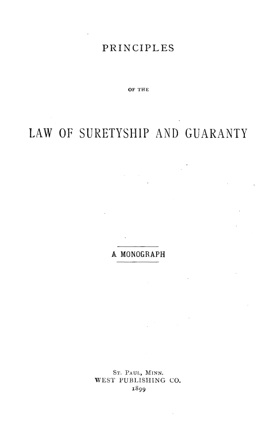 handle is hein.beal/pcple0001 and id is 1 raw text is: 





             PRINCIPLES





                 OF THE






LAW  OF  SURETYSHIP   AND  GUARANTY


   A MONOGRAPH
















   ST. PAUL, AMINN.
WEST PUBLISHING CO.
      8 99


