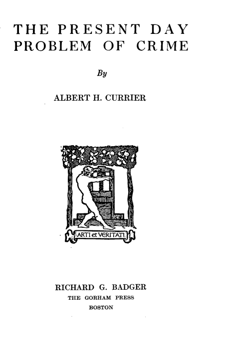 handle is hein.beal/pdpcrm0001 and id is 1 raw text is: 

PRESENT DAY


PROBLEM


OF   CRIME


By


ALBERT H. CURRIER


~ARTI etVR2


RICHARD G. BADGER
  THE GORHAM PRESS
     BOSTON


THE


