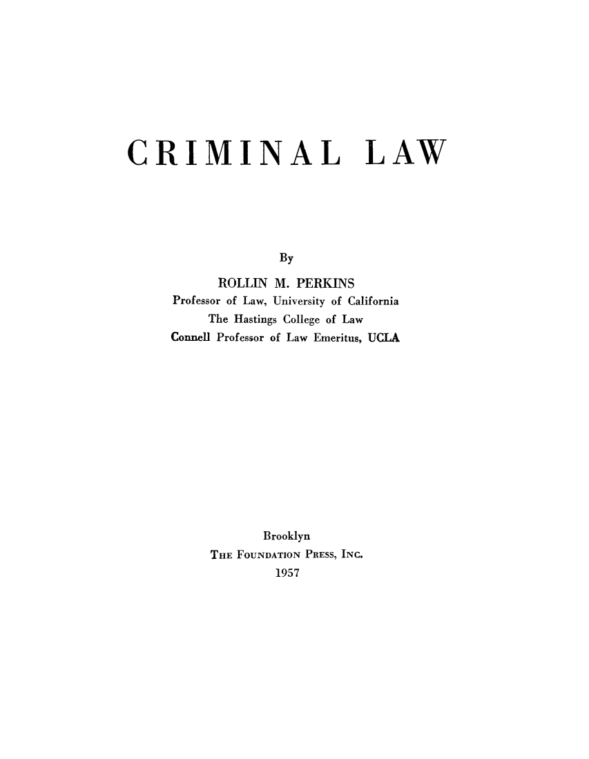 handle is hein.beal/perkscr0001 and id is 1 raw text is: 










CRIMINAL LAW






                    By

            ROLLIN M. PERKINS
      Professor of Law, University of California
           The Hastings College of Law
      Connell Professor of Law Emeritus, UCLA


       Brooklyn
THE FOUNDATION PRESS, INC.
         1957


