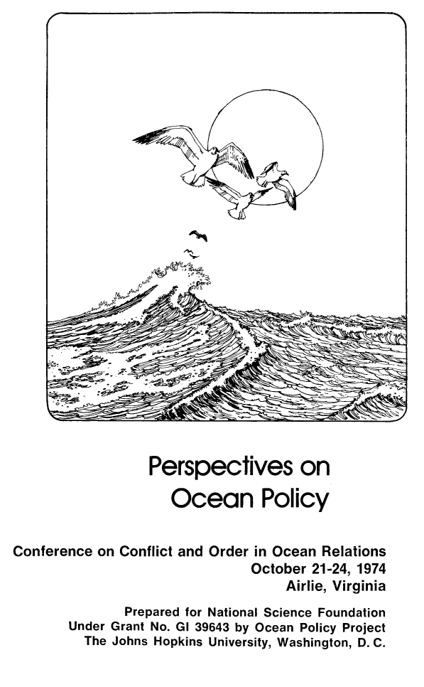 handle is hein.beal/persocaly0001 and id is 1 raw text is: 



























                 Perspectives on

                    Ocean Policy


Conference on Conflict and Order in Ocean Relations
                              October 21-24, 1974
                                   Airlie, Virginia
              Prepared for National Science Foundation
       Under Grant No. GI 39643 by Ocean Policy Project
         The Johns Hopkins University, Washington, D. C.


