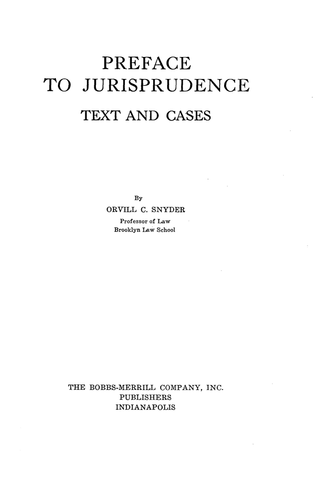 handle is hein.beal/pfetjpde0001 and id is 1 raw text is: 






         PREFACE

TO JURISPRUDENCE


      TEXT AND CASES









              By
          ORVILL C. SNYDER
            Professor of Law
            Brooklyn Law School



















    THE BOBBS-MERRILL COMPANY, INC.
           PUBLISHERS
           INDIANAPOLIS


