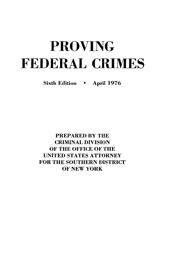 handle is hein.beal/pgflcspd0001 and id is 1 raw text is: 






       PROVING


FEDERAL CRIMES


Sixth Edition


* April 1976


    PREPARED BY THE
    CRIMINAL DIVISION
  OF THE OFFICE OF THE
  UNITED STATES ATTORNEY
FOR THE SOUTHERN DISTRICT
     OF NEW YORK


