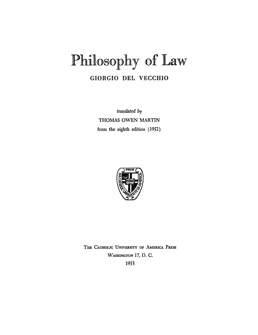 handle is hein.beal/philoslw0001 and id is 1 raw text is: Philosophy of Law
GIORGIO DEL VECCHIO
translated by
THOMAS OWEN MARTIN
from the eighth edition (1952)

Tim CATHOLIC UNIVERSITY OF AMERICA PRESS
WASHINGTON 17, D. C.
1953


