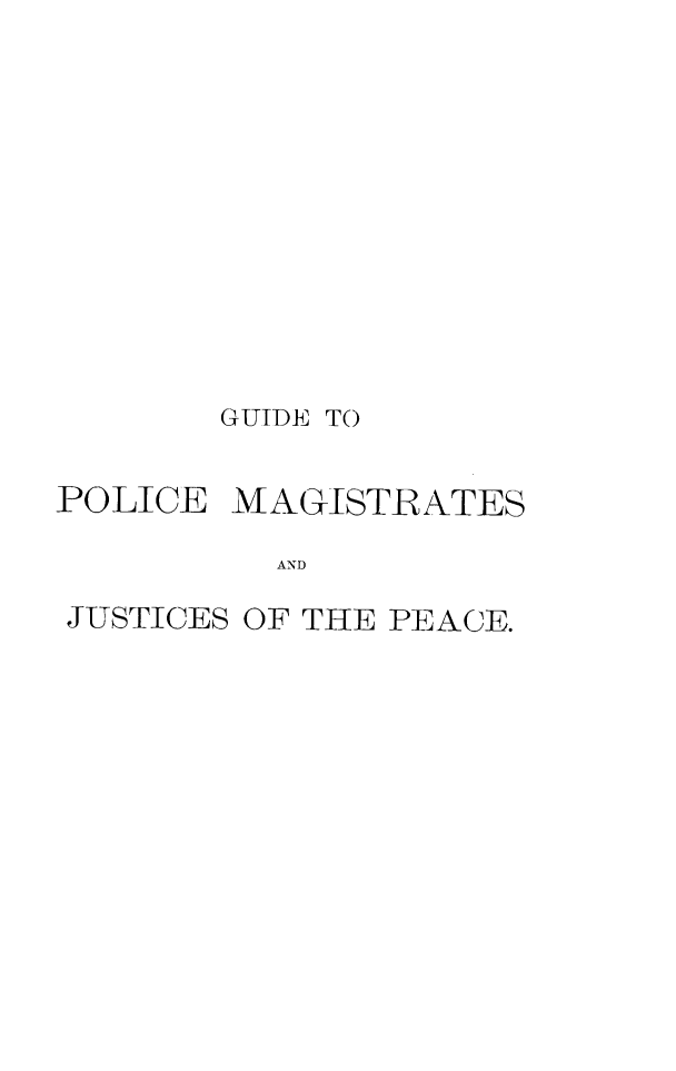 handle is hein.beal/plgetpems0001 and id is 1 raw text is: 












       GUIDE TO


POLICE  MAGISTRATES

          AND

JUSTICES OF THE PEACE.


