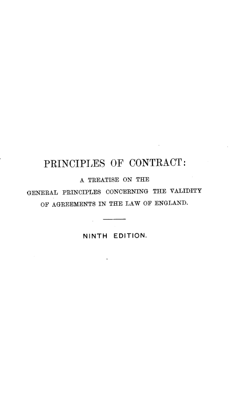handle is hein.beal/pncplctct0001 and id is 1 raw text is: PRINCIPLES OF CONTRACT:
A TREATISE ON THE
GENERAL PRINCIPLES CONCERNING THE VALIDITY
OF AGREEMENTS IN THE LAW OF ENGLAND.
NINTH EDITION.


