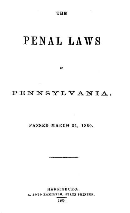 handle is hein.beal/pnllawsp0001 and id is 1 raw text is: THE

PENAL LAWS
OF
PENNSYLVANIA.

PASSED MARCH 31, 1860.
HARRISBURG:
A. BOYD EAMILTON, BTATE PRINTER.
1860.


