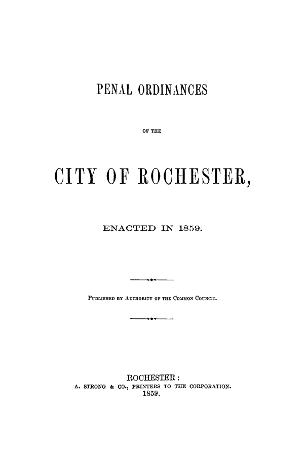 handle is hein.beal/porcro0001 and id is 1 raw text is: PENAL ORDINANCES
OF THE
CITY OF ROCHESTER,

ENACTED IN 1859.
PUBLISHED BY AUTHORITY OF THE COMMON COUNCIL.
ROCHESTER:
A. STRONG & CO., PRINTERS TO TIE CORPORATION.
1859.


