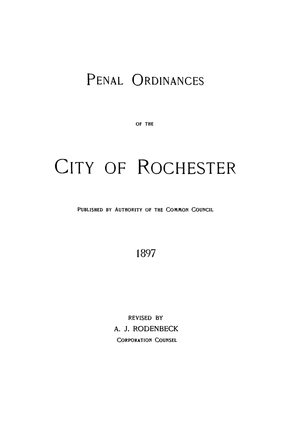 handle is hein.beal/pordoci0001 and id is 1 raw text is: PENAL ORDINANCES
OF THE
CITY OF ROCHESTER

PUBLISHED BY AUTHORITY OF THE COMMON COUNCIL
1897
REVISED BY
A. J. RODENBECK
CORPORATION COUNSEL


