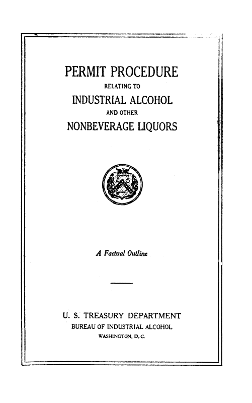 handle is hein.beal/ppindalch0001 and id is 1 raw text is: PERMIT PROCEDURE
RELATING TO
INDUSTRIAL ALCOHOL
AND OTHER
NONBEVERAGE LIQUORS

A Factual Outline
U. S. TREASURY DEPARTMENT
BUREAU OF INDUSTRIAL ALCOHOL
WASHINGTON. DC.


