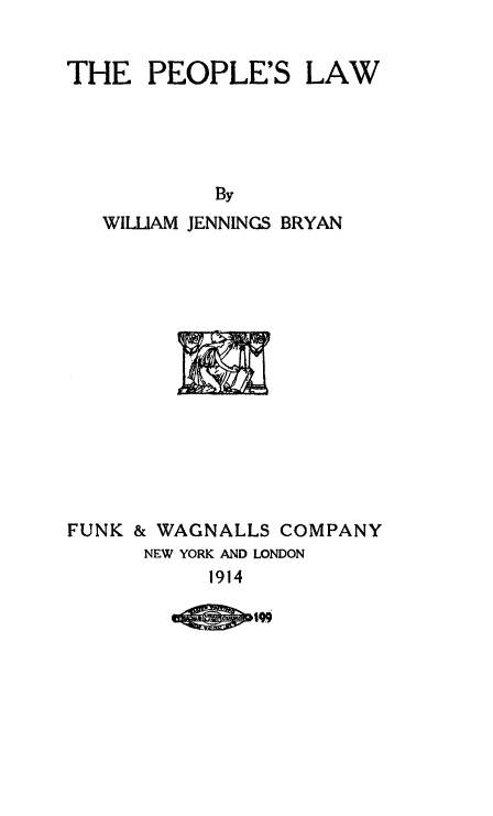 handle is hein.beal/pplaw0001 and id is 1 raw text is: THE PEOPLE'S LAW

By
WILLIAM JENNINGS BRYAN
FUNK & WAGNALLS COMPANY
NEW YORK AND LONDON
1914

csf~l99


