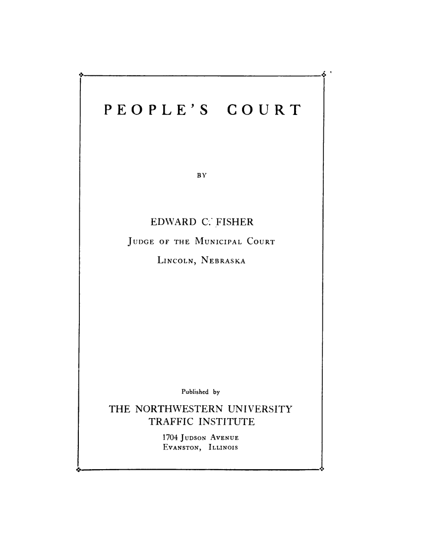 handle is hein.beal/pplecrt0001 and id is 1 raw text is: 










PEOPLE'S COURT






               BY




        EDWARD  C.' FISHER

    JUDGE OF THE MUNICIPAL COURT

         LINCOLN, NEBRASKA













             Published by

 THE NORTHWESTERN   UNIVERSITY
       TRAFFIC INSTITUTE
          1704 JUDSON AVENUE
          EVANSTON, ILLINOIS


dr.0                                    v


