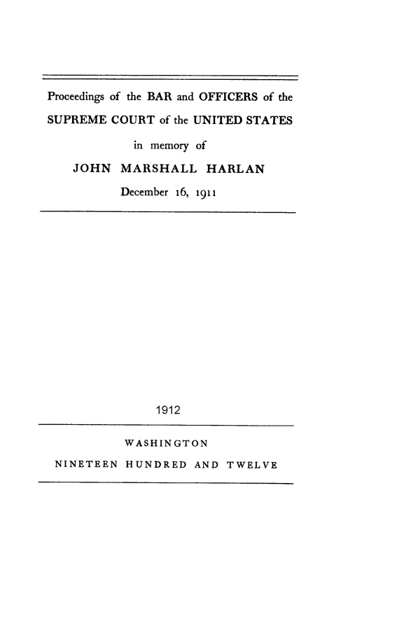 handle is hein.beal/prbaof0001 and id is 1 raw text is: Proceedings of the BAR and OFFICERS of the
SUPREME COURT of the UNITED STATES
in memory of
JOHN MARSHALL HARLAN
December 16, 1911
1912
WASHINGTON
NINETEEN HUNDRED AND TWELVE


