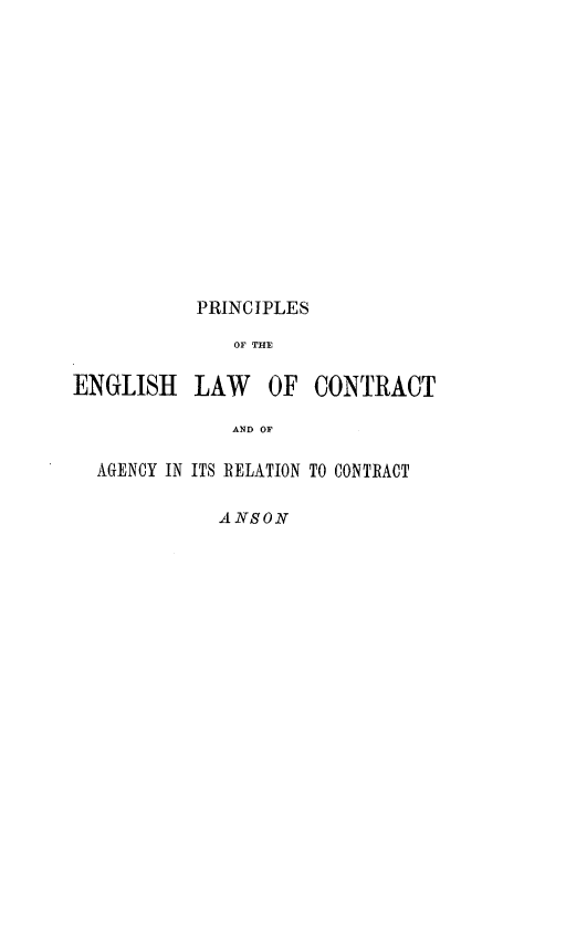 handle is hein.beal/prcelgiiar0001 and id is 1 raw text is: 













PRINCIPLES
   OF THE


ENGLISH LAW


OF  CONTRACT


AND OF


AGENCY IN ITS RELATION TO CONTRACT

           ANSON


