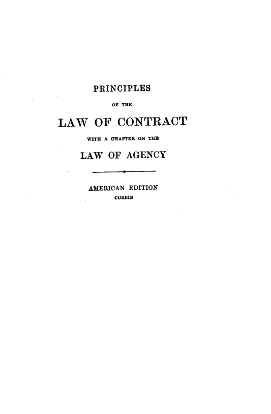 handle is hein.beal/prclegidsa0001 and id is 1 raw text is: 











       PRINCIPLES

          OF THE


LAW OF CONTRACT

     WITH A CHAPTER ON THE

     LAW OF  AGENCY



     AMERICAN EDITION
           CORIN


