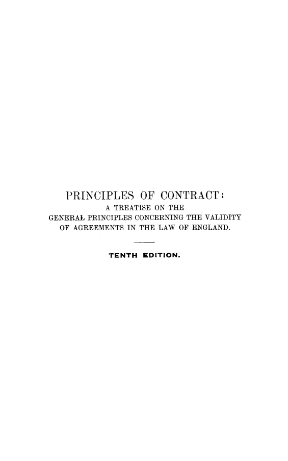 handle is hein.beal/prcntrtrg0001 and id is 1 raw text is: 























   PRINCIPLES OF CONTRACT:
           A TREATISE ON THE
GENERAL PRINCIPLES CONCERNING THE VALIDITY
  OF AGREEMENTS IN THE LAW OF ENGLAND.


           TENTH EDITION.


