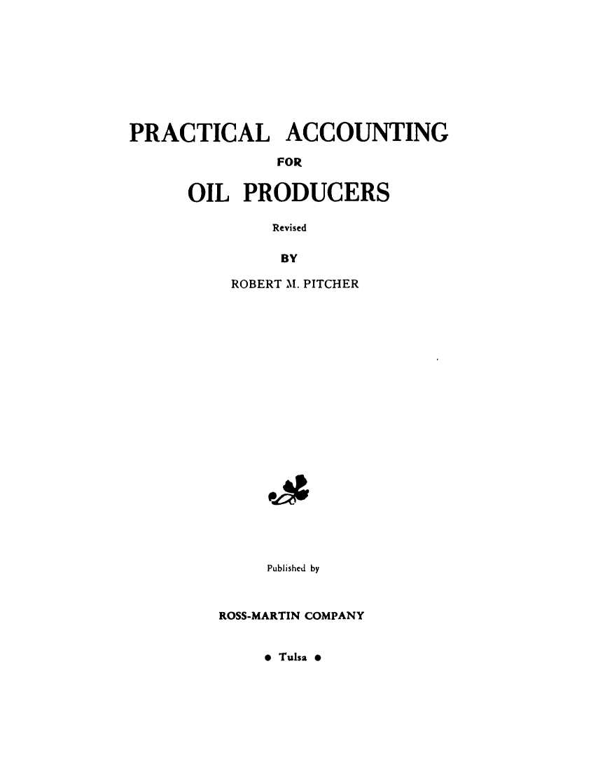 handle is hein.beal/prctacoil0001 and id is 1 raw text is: 









PRACTICAL ACCOUNTING

               FOR


      OIL  PRODUCERS

              Revised

              BY


ROBERT M. PITCHER





















    Published by


ROSS-MARTIN COMPANY


* Tulsa *


