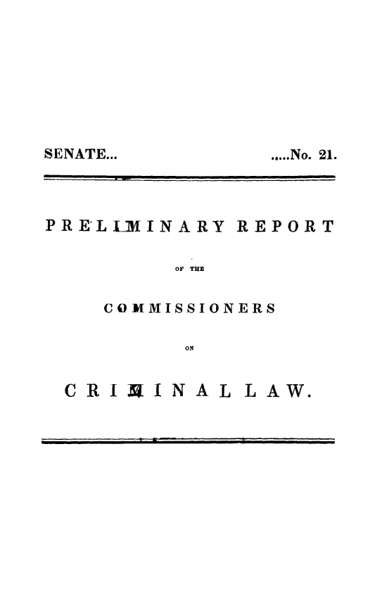 handle is hein.beal/precril0001 and id is 1 raw text is: SENATE...

PRELLMINARY

REPORT

OF THE

COXM MISSIONERS
ON

CRIBtINAL LAW

,                             ' ik                 '  ,    T '  ,

*....No. 21.

L AW.


