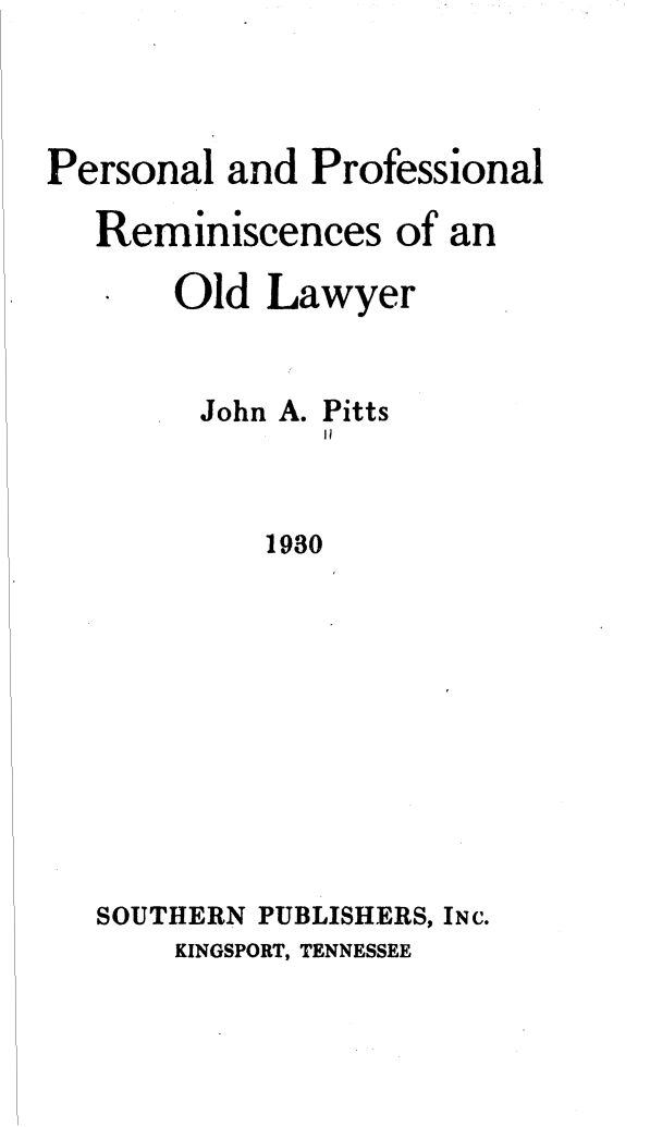 handle is hein.beal/premola0001 and id is 1 raw text is: 



Personal and Professional
   Reminiscences of an
       Old Lawyer


       John A. Pitts
               I'


            1930









   SOUTHERN PUBLISHERS, INC.
       KINGSPORT, TENNESSEE


